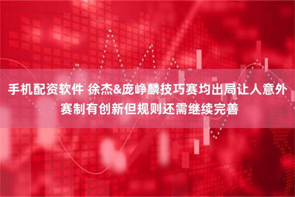 手机配资软件 徐杰&庞峥麟技巧赛均出局让人意外 赛制有创新但规则还需继续完善