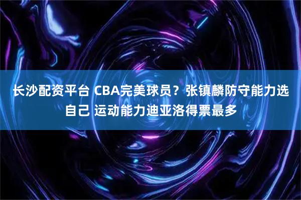 长沙配资平台 CBA完美球员？张镇麟防守能力选自己 运动能力迪亚洛得票最多