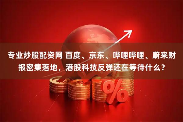专业炒股配资网 百度、京东、哔哩哔哩、蔚来财报密集落地，港股科技反弹还在等待什么？