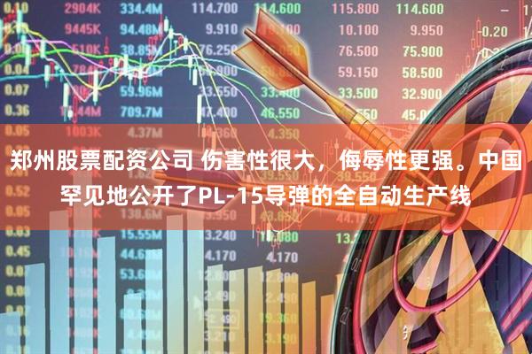 郑州股票配资公司 伤害性很大，侮辱性更强。中国罕见地公开了PL-15导弹的全自动生产线