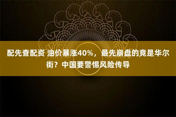 配先查配资 油价暴涨40%，最先崩盘的竟是华尔街？中国要警惕风险传导