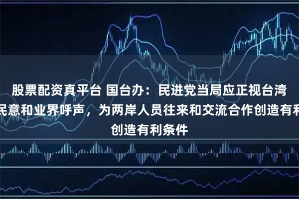 股票配资真平台 国台办:民进党当局应正视台湾主流民意和业界呼声,为两岸人员往来和交流合作创造有利条件