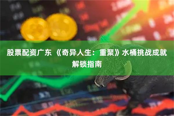 股票配资广东 《奇异人生：重聚》水桶挑战成就解锁指南