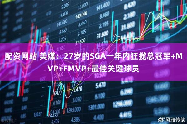 配资网站 美媒：27岁的SGA一年内狂揽总冠军+MVP+FMVP+最佳关键球员