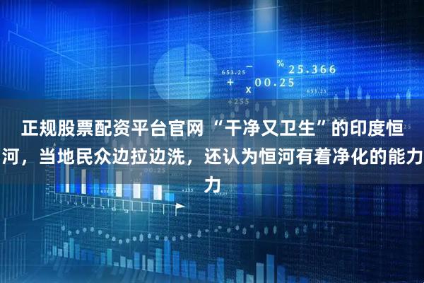 正规股票配资平台官网 “干净又卫生”的印度恒河，当地民众边拉边洗，还认为恒河有着净化的能力