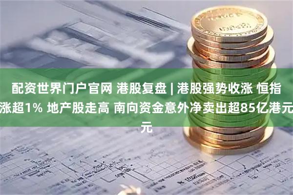 配资世界门户官网 港股复盘 | 港股强势收涨 恒指涨超1% 地产股走高 南向资金意外净卖出超85亿港元