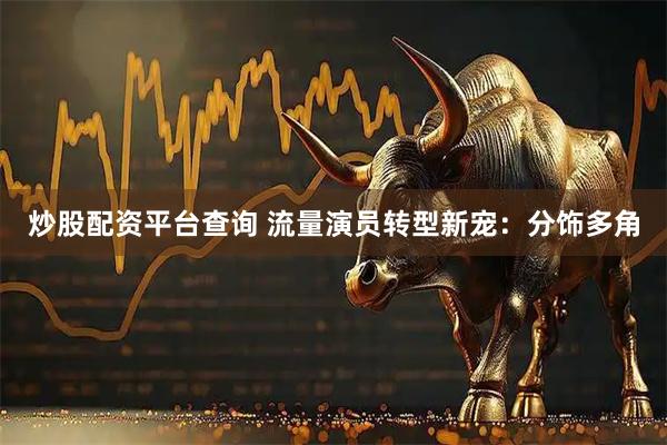 炒股配资平台查询 流量演员转型新宠：分饰多角