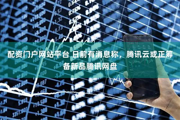 配资门户网站平台 日前有消息称，腾讯云或正筹备新品腾讯网盘
