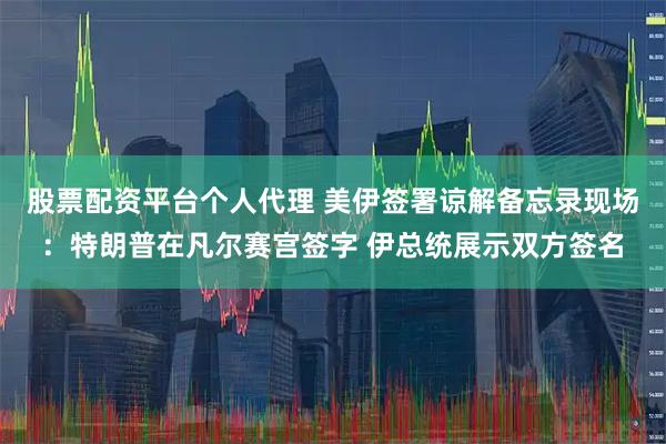股票配资平台个人代理 美伊签署谅解备忘录现场：特朗普在凡尔赛宫签字 伊总统展示双方签名