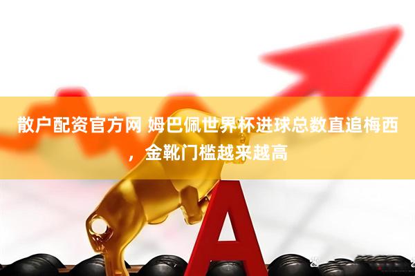 散户配资官方网 姆巴佩世界杯进球总数直追梅西，金靴门槛越来越高