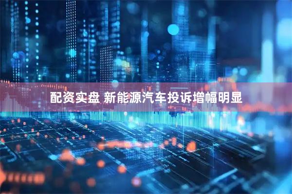 配资实盘 新能源汽车投诉增幅明显